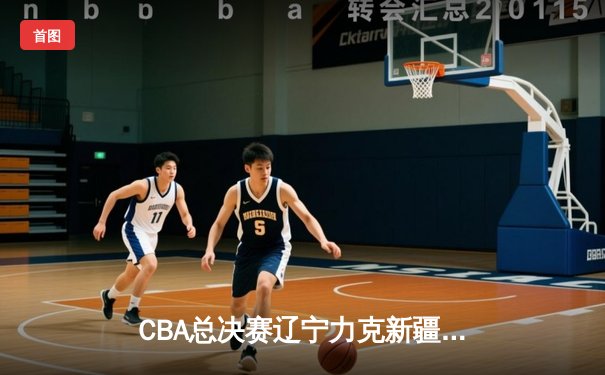 CBA总决赛辽宁力克新疆，成功卫冕开启三连冠王朝