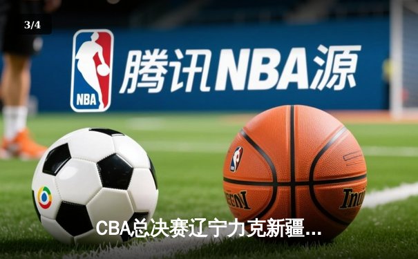 CBA总决赛辽宁力克新疆，成功卫冕开启三连冠王朝 - 3
