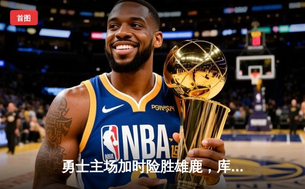 勇士主场加时险胜雄鹿，库里狂砍42分续写传奇