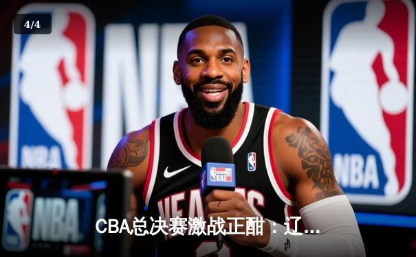 CBA总决赛激战正酣：辽宁本钢客场逆转广东宏远，系列赛2-1领先 - 4