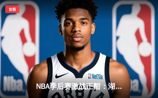 NBA季后赛激战正酣：湖人逆转掘金，詹姆斯关键三分锁定胜局