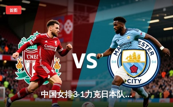 中国女排3-1力克日本队 朱婷狂砍28分卫冕亚锦赛冠军