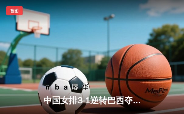中国女排3-1逆转巴西夺世联赛开门红，李盈莹狂砍26分尽显核心本色