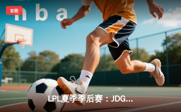 LPL夏季季后赛：JDG鏖战五局力克TES，Knight沙皇关键团战定乾坤