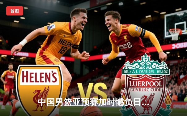 中国男篮亚预赛加时憾负日本，胡金秋空砍23+13难救主