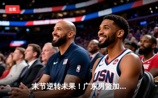 末节逆转未果！广东男篮加时惜败辽宁，赵继伟27+10张镇麟关键三分定乾坤