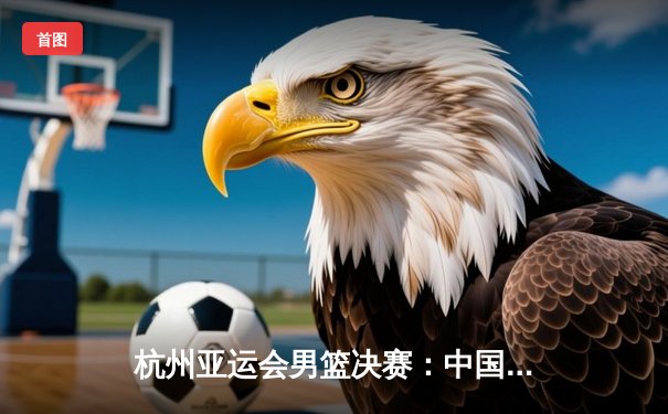 杭州亚运会男篮决赛：中国队逆转韩国队成功卫冕
