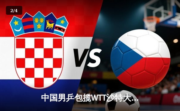 中国男乒包揽WTT沙特大满贯五冠 王楚钦逆转弗朗西斯卡夺冠创历史 - 2