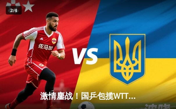 激情鏖战！国乒包揽WTT新加坡大满贯五项冠军，樊振东王楚钦男双登顶 - 2