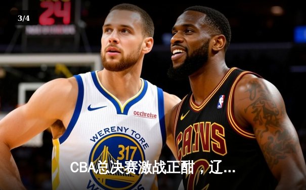 CBA总决赛激战正酣，辽宁队主场力克新疆夺赛点 - 3