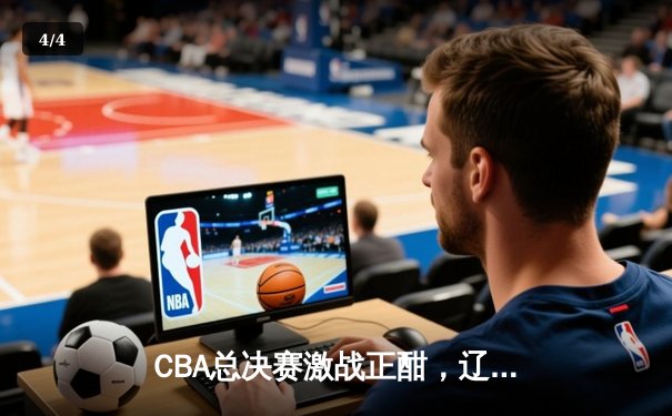 CBA总决赛激战正酣，辽宁队主场力克新疆夺赛点 - 4