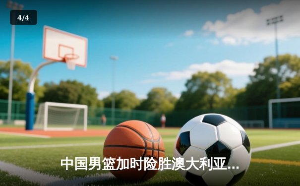 中国男篮加时险胜澳大利亚 周琦28+15统治内线 - 4