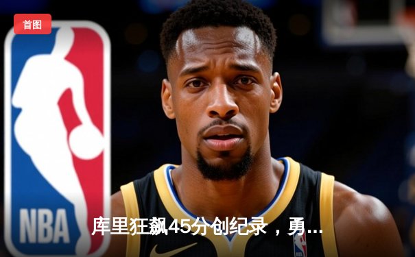 库里狂飙45分创纪录，勇士加时逆转凯尔特人夺赛季关键胜利