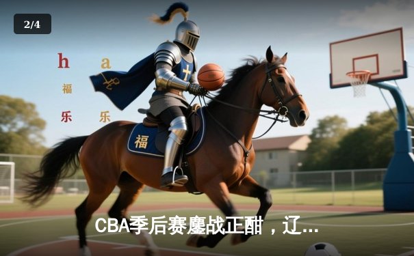 CBA季后赛鏖战正酣，辽宁本钢加时险胜广东东莞大益挺进总决赛 - 2