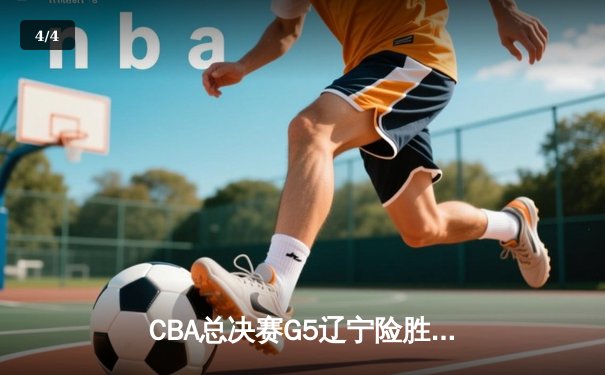 CBA总决赛G5辽宁险胜广东 赵继伟24+11夺赛点 - 4