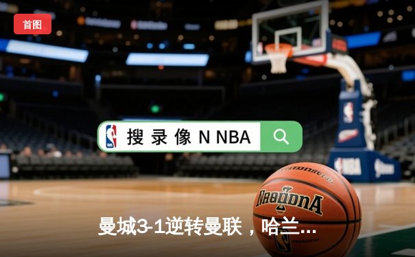 曼城3-1逆转曼联，哈兰德双响锁定英超三连冠