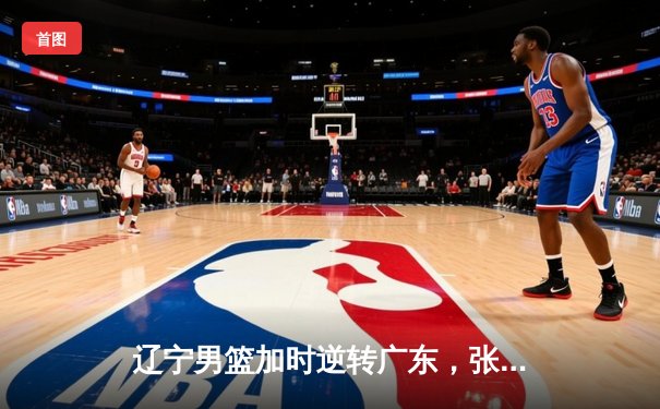 辽宁男篮加时逆转广东，张镇麟35分创生涯新高，赵继伟送18助攻