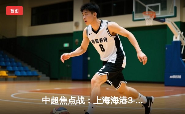 中超焦点战：上海海港3-2力克山东泰山，武磊双响领跑射手榜