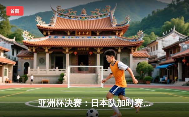 亚洲杯决赛：日本队加时赛3-2险胜韩国，第五次登顶亚洲之巅