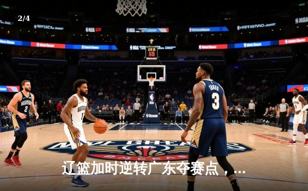 辽篮加时逆转广东夺赛点，张镇麟34分创生涯新高，赵继伟献关键三分 - 2