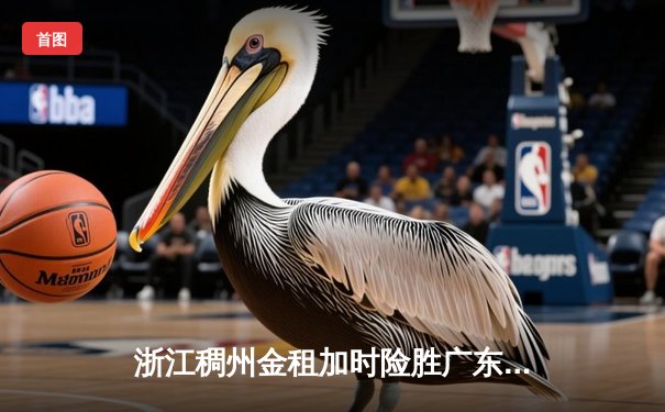 浙江稠州金租加时险胜广东宏远，吴前33分率队豪取八连胜