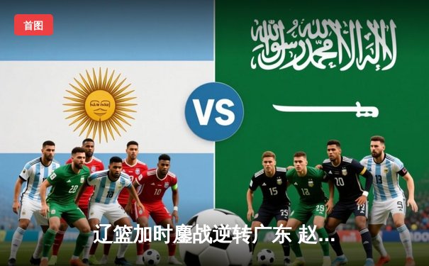 辽篮加时鏖战逆转广东 赵继伟33+8+5主宰生死时刻