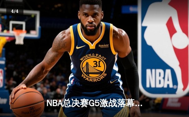 NBA总决赛G5激战落幕，凯尔特人险胜勇士夺赛点 - 4