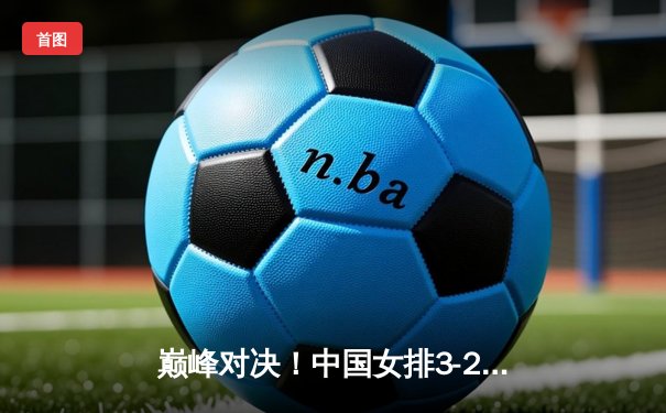 巅峰对决！中国女排3-2逆转巴西 李盈莹狂砍38分率队挺进世联赛四强