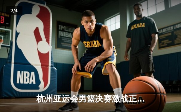 杭州亚运会男篮决赛激战正功，中国队险胜日本成功卫冕 - 2