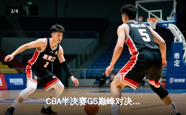 CBA半决赛G5巅峰对决：辽宁本钢加时险胜广东宏远晋级总决赛 - 2