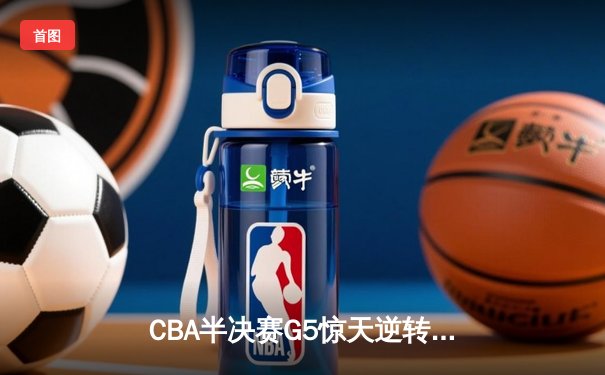CBA半决赛G5惊天逆转！辽宁本钢加时险胜广东宏远晋级总决赛