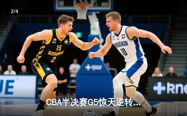 CBA半决赛G5惊天逆转！辽宁本钢加时险胜广东宏远晋级总决赛 - 2