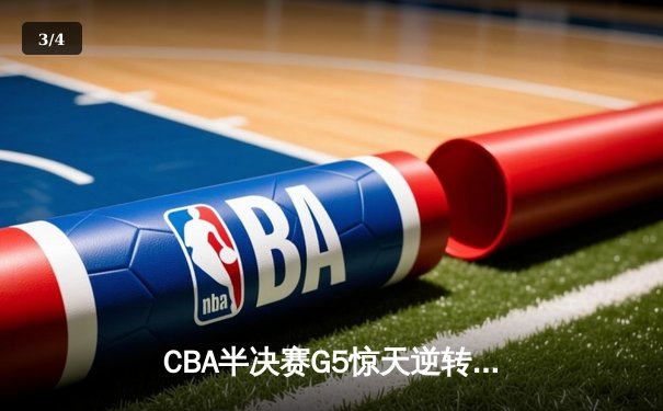 CBA半决赛G5惊天逆转！辽宁本钢加时险胜广东宏远晋级总决赛 - 3