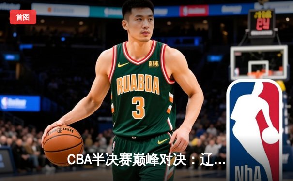 CBA半决赛巅峰对决：辽宁本钢加时险胜广东宏远，赵继伟35分创生涯新高