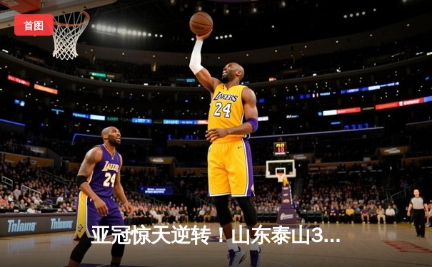 亚冠惊天逆转！山东泰山3-1客胜横滨水手，克雷桑双响炮锁定八强