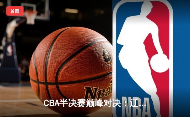 CBA半决赛巅峰对决：辽宁本钢加时险胜广东宏远，赵继伟35分创生涯新高