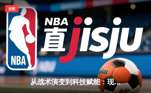 从战术演变到科技赋能：现代体育竞技的深度变革与未来趋势