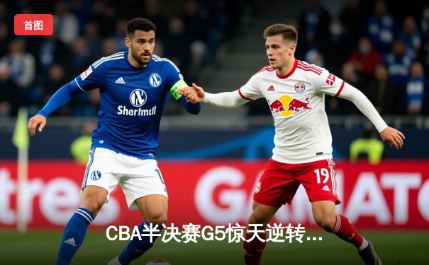 CBA半决赛G5惊天逆转！辽宁本钢加时险胜广东宏远晋级总决赛