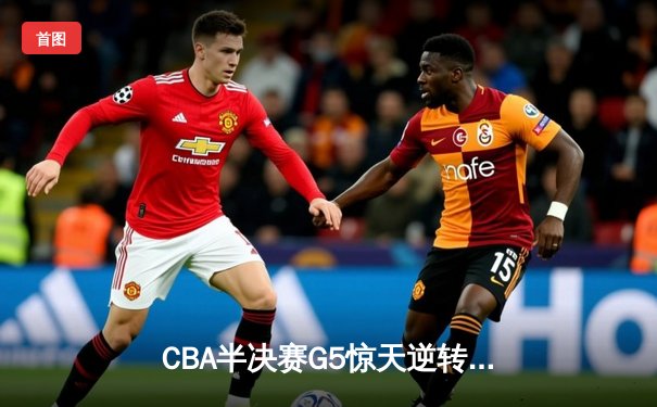 CBA半决赛G5惊天逆转！辽宁本钢加时险胜广东宏远晋级总决赛