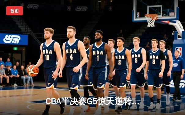 CBA半决赛G5惊天逆转！辽宁本钢加时险胜广东宏远晋级总决赛