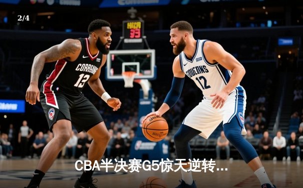 CBA半决赛G5惊天逆转！辽宁本钢加时险胜广东宏远晋级总决赛 - 2