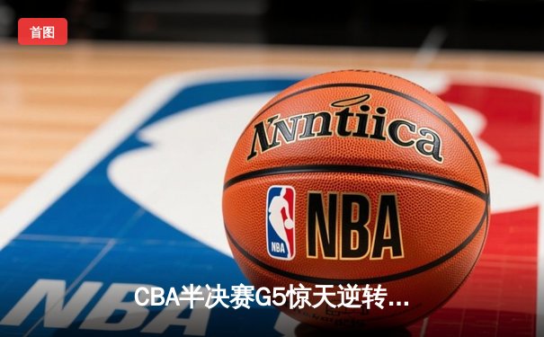 CBA半决赛G5惊天逆转！辽宁本钢加时险胜广东宏远晋级总决赛