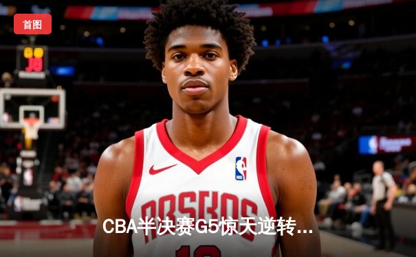 CBA半决赛G5惊天逆转！辽宁本钢加时险胜广东宏远晋级总决赛