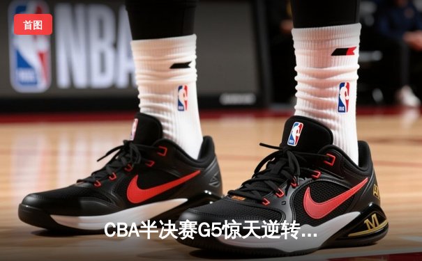 CBA半决赛G5惊天逆转！辽宁本钢加时险胜广东宏远晋级总决赛