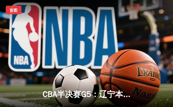 CBA半决赛G5：辽宁本钢加时险胜广东宏远 赵继伟35分率队挺进总决赛