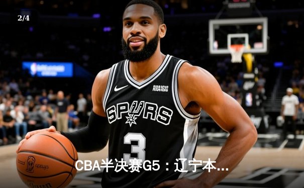 CBA半决赛G5：辽宁本钢加时险胜广东宏远 赵继伟35分率队挺进总决赛 - 2
