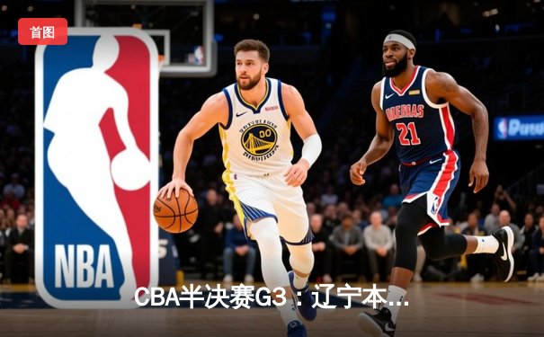 CBA半决赛G3：辽宁本钢加时险胜广东宏远，赵继伟砍35分创生涯新高