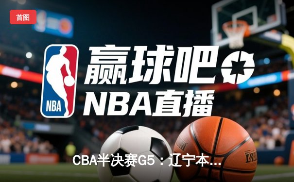 CBA半决赛G5：辽宁本钢加时逆转广东宏远 赵继伟33+9+6率队挺进总决赛