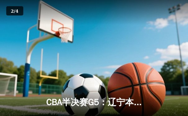 CBA半决赛G5：辽宁本钢加时逆转广东宏远 赵继伟33+9+6率队挺进总决赛 - 2